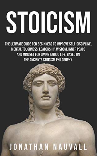 Stoicism: The ultimate guide for beginners to improve self-discipline. mental toughness. leadership. wisdom. resilience. inner peace for living a go