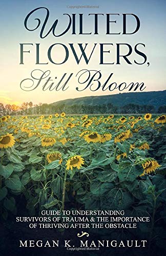 Wilted Flowers. Still Bloom: Guide to Understanding Survivors of Trauma & The Importance of Thriving After the Obstacle