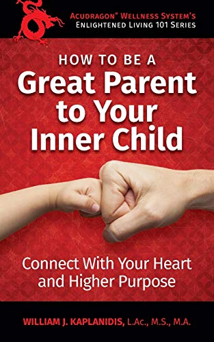 How to be a Great Parent to Your Inner Child: Connect With Your Heart and Higher Purpose (Enlightened Living 101) (Volume 1)