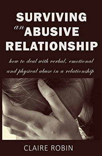 Surviving an Abusive Relationship: How to Deal with Verbal. Emotional & Physical Abuse in A Relationship