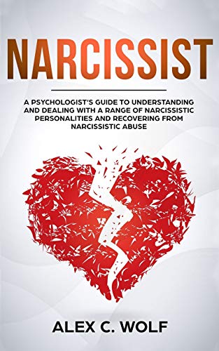 Narcissist: A Psychologist’s Guide to Understanding and Dealing with a Range of Narcissistic Personalities and Recovering from Narcissistic Ab