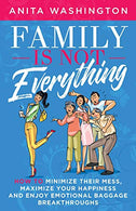 Family Is Not Everything: How To Minimize Their Mess. Maximize Your Happiness and Enjoy Emotional Baggage Breakthroughs