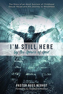 I'm Still Here by the Grace of God: The Story of an Adult Survivor of Childhood Sexual Abuse and His Journey to Wholeness